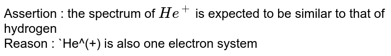 Assertion : the spectrum of He^(+) is expected to be similar to that of hydrogen Reason : He^(+) is also one electron system