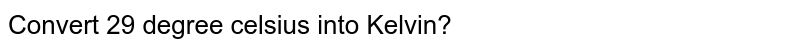 Convert 29 degree celsius into Kelvin?