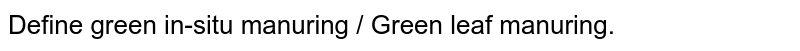 Define green in-situ manuring / Green leaf manuring.