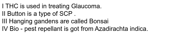 I THC is used in treating Glaucoma. II Button is a type of SCP . III Hanging gandens are called Bonsai IV Bio - pest repellant is got from Azadirachta indica.