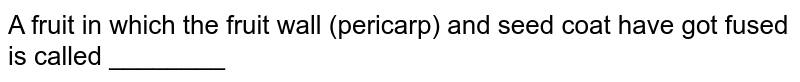 A fruit in which the fruit wall (pericarp) and seed coat have got fused is called ________