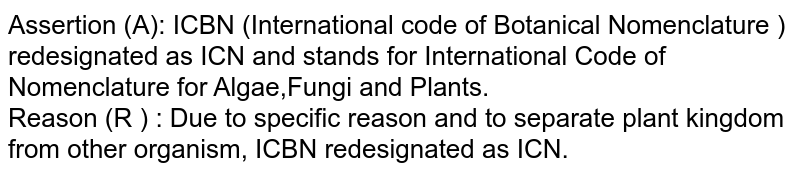 Assertion (A): ICBN (International code of Botanical Nomenclature ) redesignated as ICN and stands for International Code of Nomenclature for Algae,Fungi and Plants. Reason (R ) : Due to specific reason and to separate plant kingdom from other organism, ICBN redesignated as ICN.