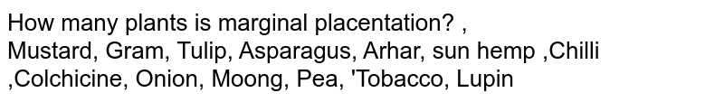 How many plants is marginal placentation? , Mustard, Gram, Tulip, Asparagus, Arhar, sun hemp ,Chilli ,Colchicine, Onion, Moong, Pea, 'Tobacco, Lupin