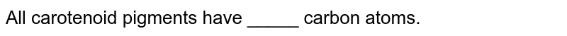 All carotenoid pigments have _____ carbon atoms.