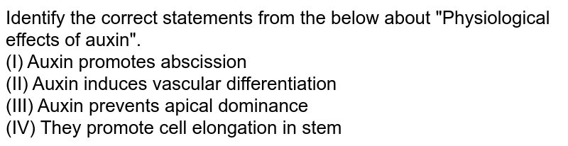 Identify the correct statements from the below about "Physiological effects of auxin". (I) Auxin promotes abscission (II) Auxin induces vascular differentiation (III) Auxin prevents apical dominance (IV) They promote cell elongation in stem