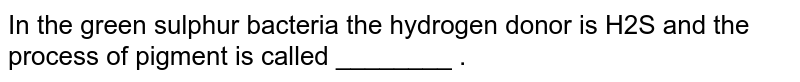 In the green sulphur bacteria the hydrogen donor is H2S and the process of pigment is called ________ .
