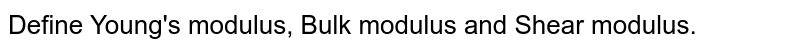 Define Young's modulus, Bulk modulus and Shear modulus.