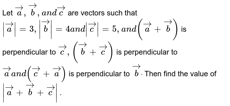 Let ` vec a , vec b ,a n d vec c`
are vectors such that `| vec a|=3,| vec b|=4a n d| vec c|=5,a n d( vec a+ vec b)`
is perpendicular to ` vec c ,( vec b+ vec c)`
is perpendicular to ` vec aa n d( vec c+ vec a)`
is perpendicular to ` vec bdot`
Then find the value of `| vec a+ vec b+ vec c|`
.