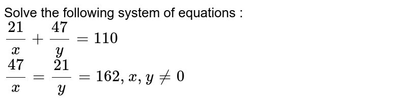 Solve the following system of equations : (21)/(x)+(47)/(y) = 110 (47)/(x) =(21)/(y) = 162, x, y ne 0