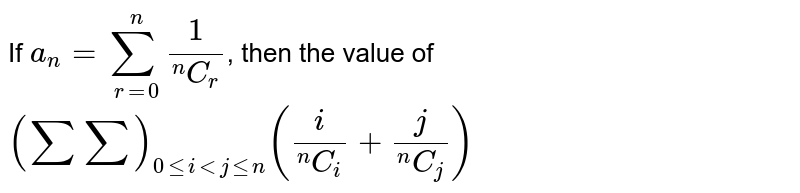 If `a_(n) = sum_(r=0)^(n) (1)/(""^(n)C_(r))`, then the value of `(sumsum)_(0leiltjlen) (i/(""^(n)C_(i))+j/(""^(n)C_(j)))`