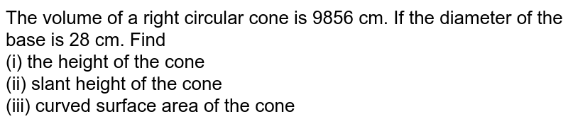 The volume of a right circular cone is 9856 cm. If the diameter of the base is 28 cm. Find <br> (i) the height of the cone <br> (ii) slant height of the cone <br> (iii) curved surface area of the cone 