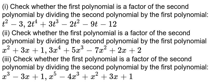(i) Check whether the first polynomial is a factor of the second polynomial by dividing the second polynomial by the first polynomial: t^2-3,2t^4+3t^3-2t^2-9t-12 (ii) Check whether the first polynomial is a factor of the second polynomial by dividing the second polynomial by the first polynomial x^2+3x+1, 3x^4+5x^3-7x^2+2x+2 (iii) Check whether the first polynomial is a factor of the second polynomial by dividing the second polynomial by the first polynomial: x^3-3x+1, x^5-4x^3+x^2+3x+1