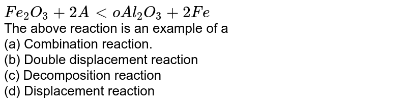 Fe_2O_3+2Alto Al_2O_3+2Fe The above reaction is an example of a (a) Combination reaction. (b) Double displacement reaction (c) Decomposition reaction (d) Displacement reaction
