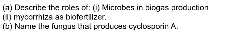 (a) Describe the roles of: (i) Microbes in biogas production <br> (ii) mycorrhiza as biofertillzer. <br> (b) Name the fungus that produces cyclosporin A. 