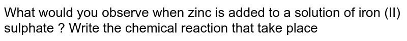 What would you observe when zinc is added to a solution of iron (II) sulphate ? Write the chemical reaction that take place