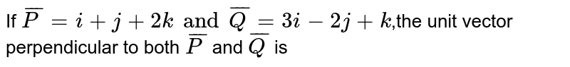  If `bar(P)=i+j+2k and bar(Q)=3i-2j+k`,the unit vector perpendicular to both `bar(P)` and `bar(Q)` is 