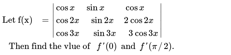 `"Let f(x) "=|{:(cos x" " sin x"     " cos x),(cos 2x" "sin 2x" "2cos 2x),(cos 3x"  "sin 3x"  "3cos 3x):}|" Then find the vlue of "f'(0) and f'(pi//2).`