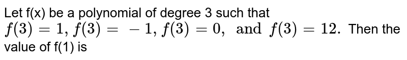 Let f(x) be a polynomial of degree 3 such that `f(3)=1, f'(3)=-1, f''(3)=0, and f'''(3)=12.` Then the value of f'(1) is
