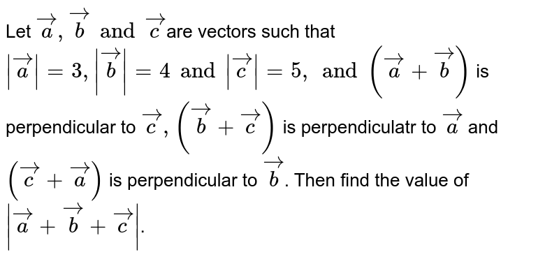 Let `veca,vecb and vecc`are vectors such that `|veca|=3,|vecb|=4and |vecc|=5, and (veca+vecb)` is perpendicular to `vecc,(vecb+vecc)` is perpendiculatr to `veca` and `(vecc+veca)` is perpendicular to `vecb`. Then find the value of `|veca+vecb+vecc|`.