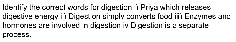 Identify the correct words for digestion i) Priya which releases energy for digestion ii) Digestion simply converts food iii) Enzymes and hormones are involved in digestion iv Digestion is a separate process.