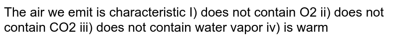 The air we emit is characteristic I) does not contain O2 ii) does not contain CO2 iii) does not contain water vapor iv) is warm