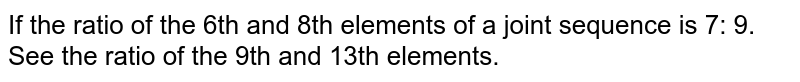 If the ratio of the 6th and 8th elements of a joint sequence is 7: 9. See the ratio of the 9th and 13th elements.
