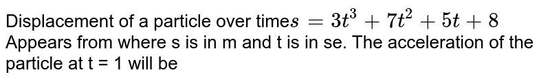 Displacement of a particle over time s=3t^(3)+7t^(2)+5t+8 Appears from where s is in m and t is in se. The acceleration of the particle at t = 1 will be