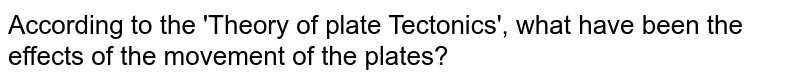 According to the 'Theory of plate Tectonics', what have been the effects of the movement of the plates?
