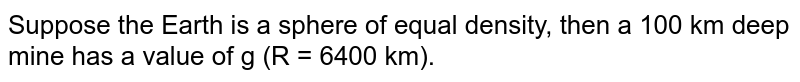Suppose the Earth is a sphere of equal density, then a 100 km deep mine has a value of g (R = 6400 km).
