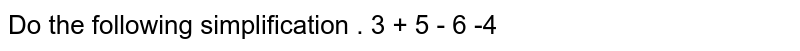 Do the following simplification . 3 + 5 - 6 -4