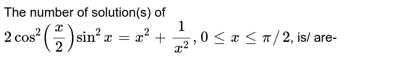 The number of solution(s) of `2cos^(2)(x/2)sin^(2)x=x^(2)+1/x^(2), 0 le x le pi//2`, is/ are-
