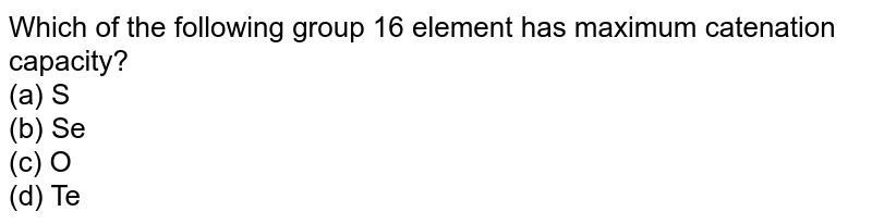 Which of the following group "16" element has maximum catenation capacity? (a) S (b) Se (c) O (d) Te