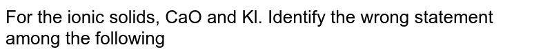 For the ionic solids, CaO and Kl. Identify the wrong statement among the following