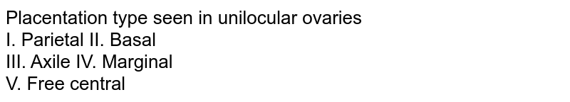 Placentation type seen in unilocular ovaries I. Parietal II. Basal III. Axile IV. Marginal V. Free central