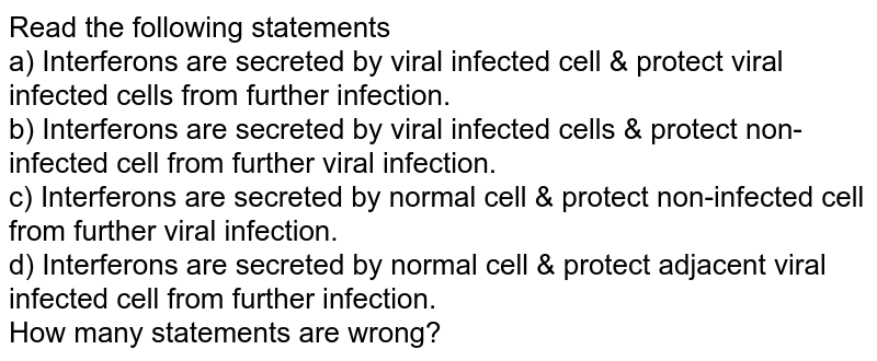 Read The Following Statements A) Interferons Are Secreted By Viral Infected  Cell & Protect Viral Infected Cells From Further Infection. B) Interferons  Are Secreted By Viral Infected Cells & Protect Non-Infected Cell Read The Following Statements A) Interferons Are Secreted By Viral Infected  Cell & Protect Viral Infected Cells From Further Infection. B) Interferons  Are Secreted By Viral Infected Cells & Protect Non-Infected Cell
