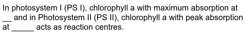 In photosystem I (PS I), chlorophyll a with maximum absorption at __ and in Photosystem II (PS II), chlorophyll a with peak absorption at _____ acts as reaction centres.