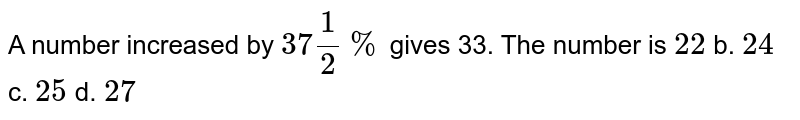 A number increased by `37 1/2 %`
gives 33. The number is
`22`
b. `24`
c. `25`
d. `27`