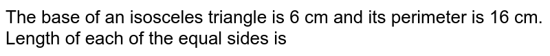 The base of an isosceles triangle is 6 cm and its perimeter is 16 cm. Length of each of the equal sides is 
