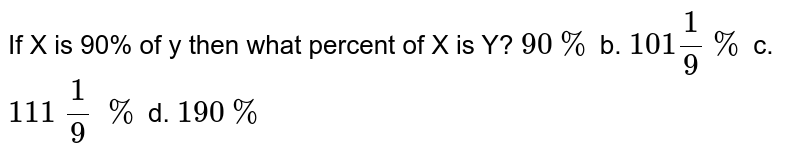 If X is 90% of y then what percent of X is Y? 90% b.101(1)/(9)% c.111(1)/(9)backslash% d.190%
