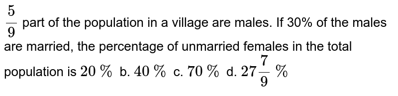 (5)/(9) part of the population in a village are males.If 30% of the males are married,the percentage of unmarried females in the total population is 20% b.40% c.70% d.27(7)/(9)%