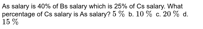As salary is 40% of Bs salary which is 25% of Cs salary.What percentage of Cs salary is As salary? 5% b.10% c.20% d.15%