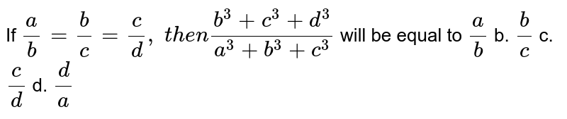 If (a)/(b)=(b)/(c)=(c)/(d), then (b^(3)+c^(3)+d^(3))/(a^(3)+b^(3)+c^(3)) will be equal to (a)/(b) b.(b)/(c) c.(c)/(d) d.(d)/(a)