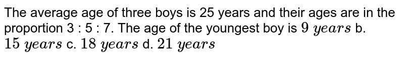 The average age of three boys is 25 years and their af age in the proportion 3:5:7. The age of the youngest boy is 9backslash years b.15 years c.18backslash years d.21 years