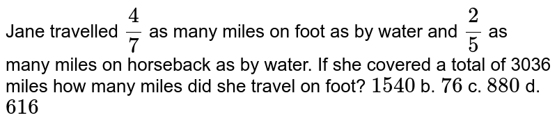 Jane travelled (4)/(7) as many miles on foot as by water and (2)/(5) as many miles on horseback as by water.If she covered a total of 3036 miles how many miles did she travel on foot? 1540b76c.880d.616