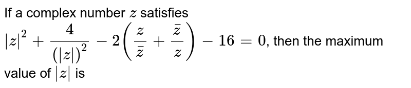 If a complex number `z` satisfies `|z|^(2)+(4)/(|z|)^(2)-2((z)/(barz)+(barz)/(z))-16=0`, then the maximum value of `|z|` is