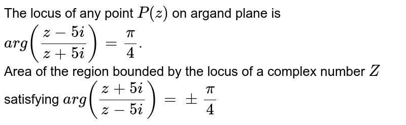 The locus of any point `P(z)` on argand plane is `arg((z-5i)/(z+5i))=(pi)/(4)`. <br> Area of the region bounded by the locus of a complex number `Z` satisfying `arg((z+5i)/(z-5i))=+-(pi)/(4)`