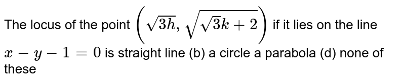 The locus of the point `(sqrt(3h),sqrt(sqrt(3)k+2))`
if it lies on the line `x-y-1=0`
is
straight line
  (b) a circle
a parabola
  (d) none of these