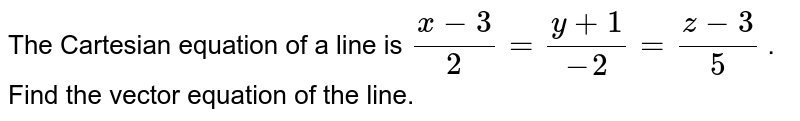 The Cartesian equation of a
  line is `(x-3)/2=(y+1)/(-2)=(z-3)/5`
. Find the vector equation
  of the line.