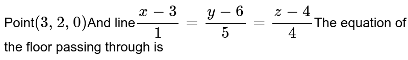 Point (3,2,0) And line (x-3)/1 = (y - 6)/5 = (z -4)/4 The equation of the floor passing through is
