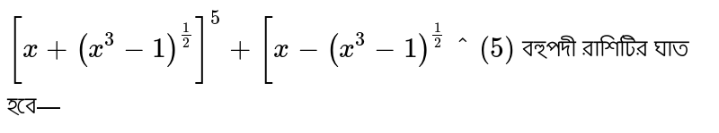 [x+ (x^(3) -1)^(1/2)]^(5) + [x- (x^(3) - 1)^(1/2)^(5) The power of the polynomial will be: